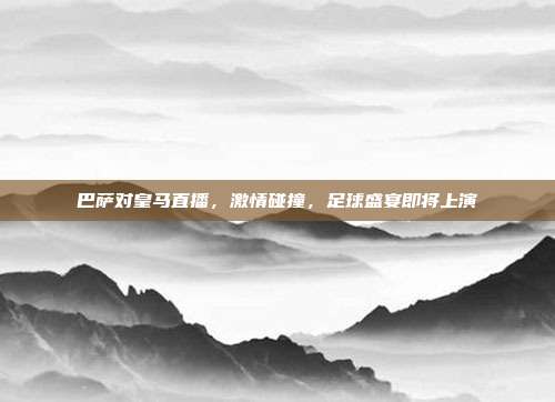 巴萨对皇马直播,激情碰撞,足球盛宴即将上演