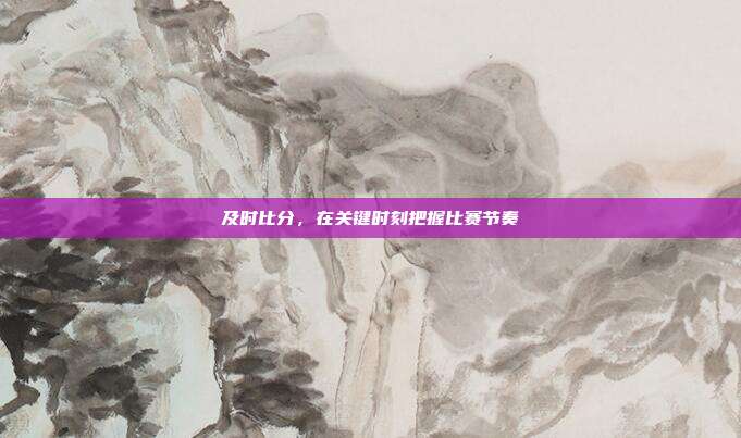 及时比分，在关键时刻把握比赛节奏