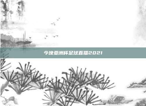 今晚亚洲杯足球直播2021