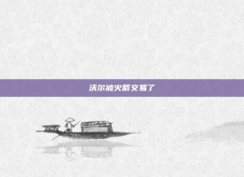 沃尔被火箭交易了