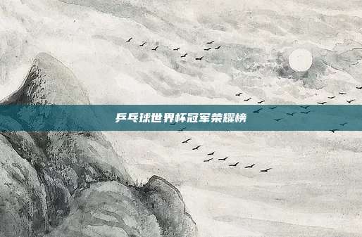 乒乓球世界杯冠军荣耀榜