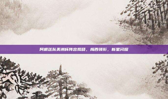 阿根廷队美洲杯阵容揭晓，梅西领衔，新星闪耀