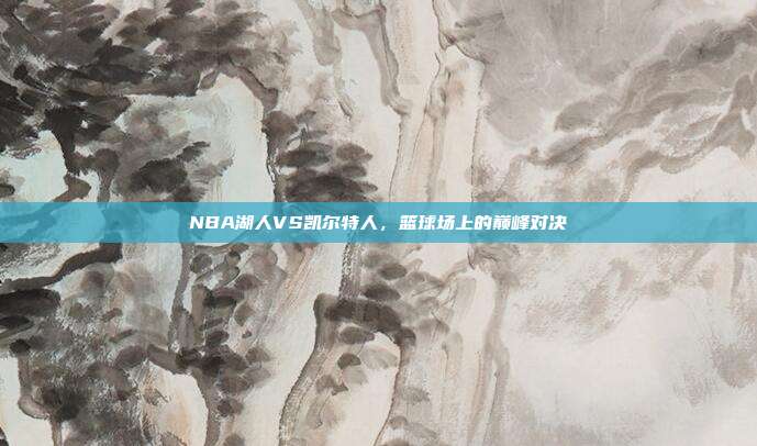 NBA湖人VS凯尔特人,篮球场上的巅峰对决