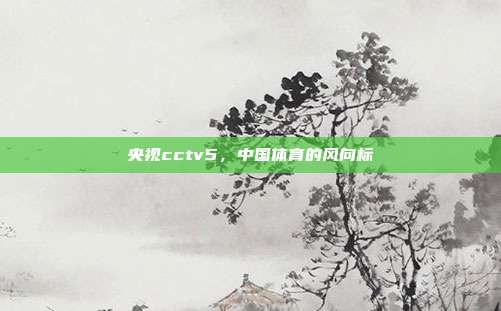 央视cctv5，中国体育的风向标