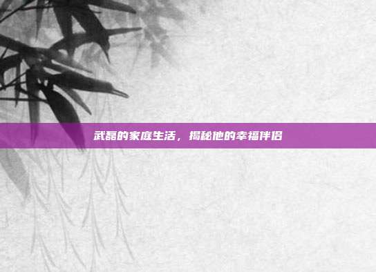 武磊的家庭生活,揭秘他的幸福伴侣