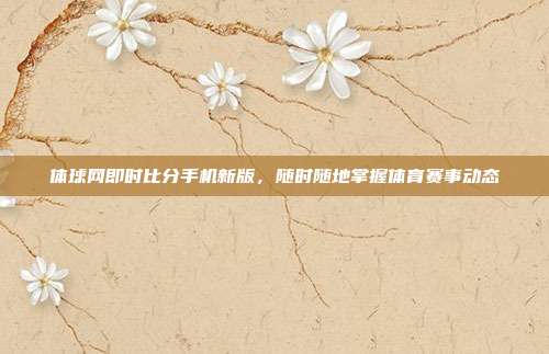 体球网即时比分手机新版,随时随地掌握体育赛事动态
