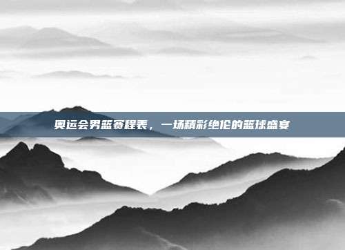 奥运会男篮赛程表,一场精彩绝伦的篮球盛宴