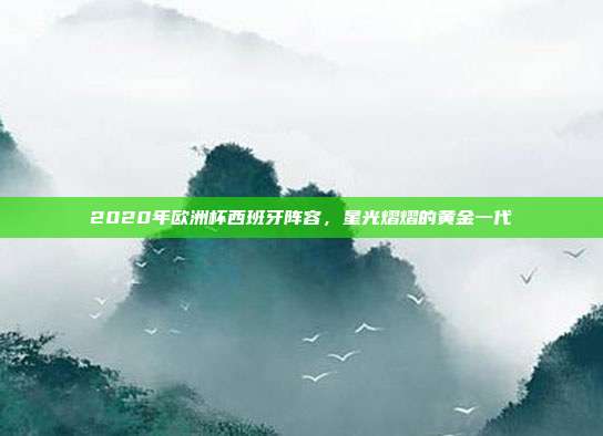 2020年欧洲杯西班牙阵容,星光熠熠的黄金一代