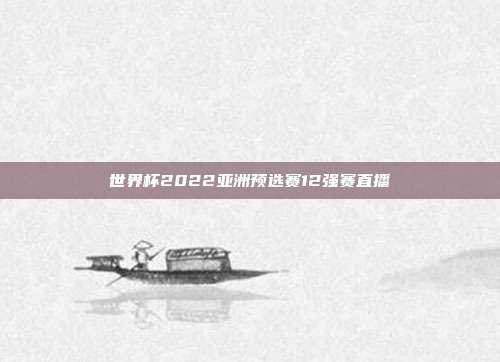 世界杯2022亚洲预选赛12强赛直播