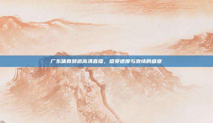 广东体育频道高清直播，感受速度与激情的盛宴