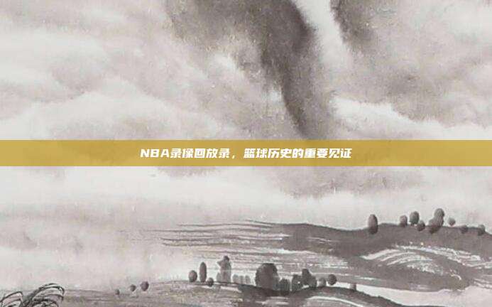 NBA录像回放录，篮球历史的重要见证