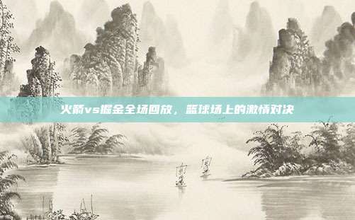 火箭vs掘金全场回放,篮球场上的激情对决