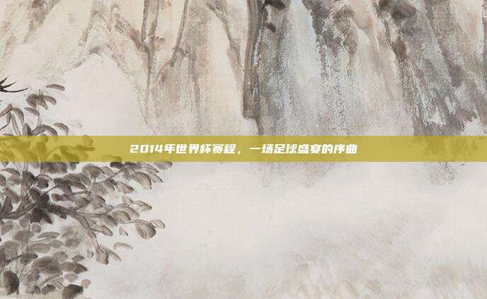 2014年世界杯赛程,一场足球盛宴的序曲