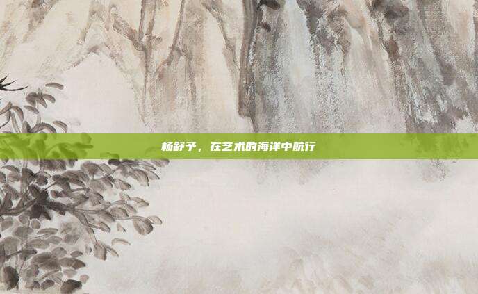 杨舒予,在艺术的海洋中航行