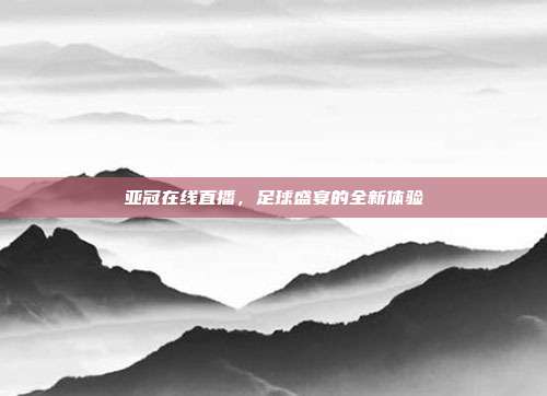 亚冠在线直播,足球盛宴的全新体验