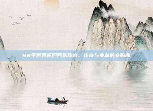 98年世界杯巴西队阵容，传奇与变革的交响曲