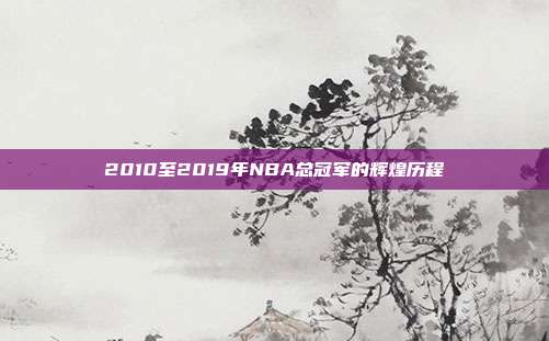 2010至2019年NBA总冠军的辉煌历程