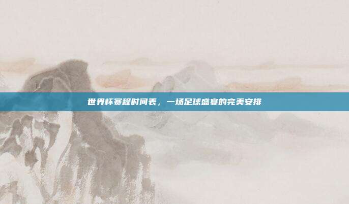 世界杯赛程时间表,一场足球盛宴的完美安排