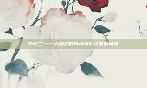 新西兰——大自然的奇迹与心灵的避风港