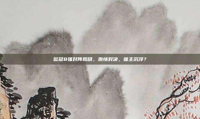 欧冠8强对阵揭晓，激情对决，谁主沉浮？