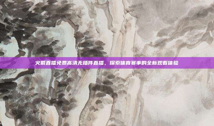 火箭直播免费高清无插件直播,探索体育赛事的全新观看体验