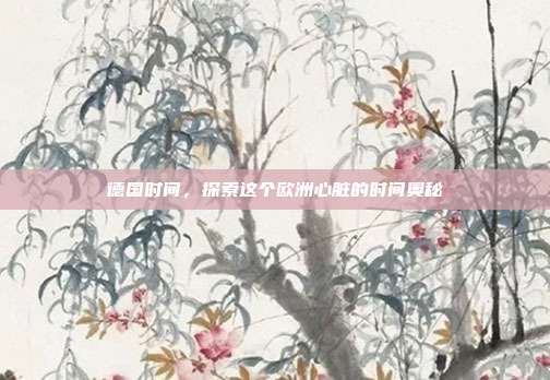 德国时间,探索这个欧洲心脏的时间奥秘