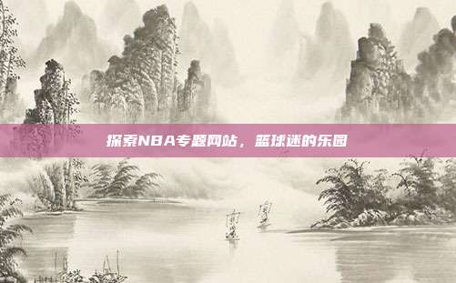 探索NBA专题网站,篮球迷的乐园