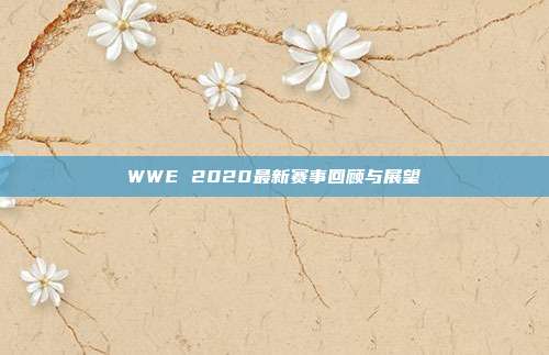 WWE 2020最新赛事回顾与展望