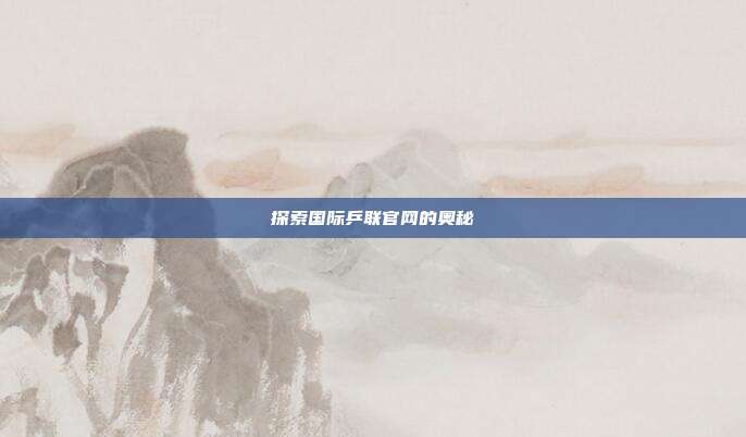 探索国际乒联官网的奥秘