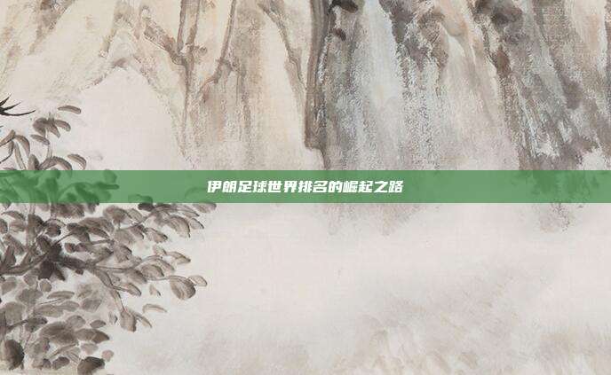 伊朗足球世界排名的崛起之路