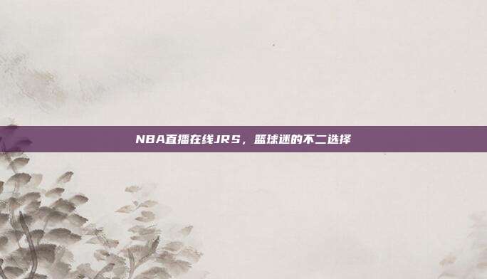 NBA直播在线JRS,篮球迷的不二选择