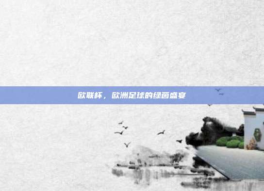欧联杯,欧洲足球的绿茵盛宴