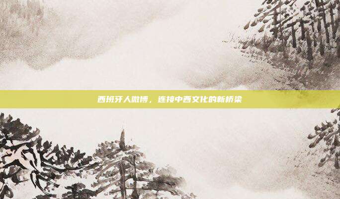 西班牙人微博,连接中西文化的新桥梁