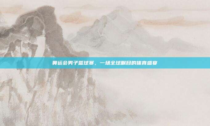 奥运会男子篮球赛,一场全球瞩目的体育盛宴