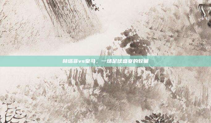赫塔菲vs皇马,一场足球盛宴的较量
