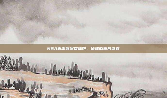 NBA夏季联赛直播吧,球迷的夏日盛宴