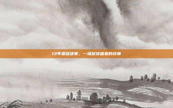 13年亚冠决赛,一场足球盛宴的终章