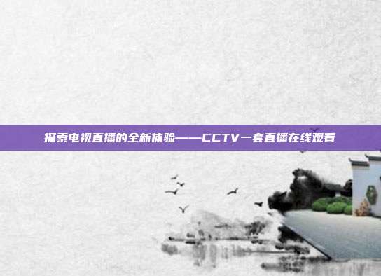 探索电视直播的全新体验——CCTV一套直播在线观看