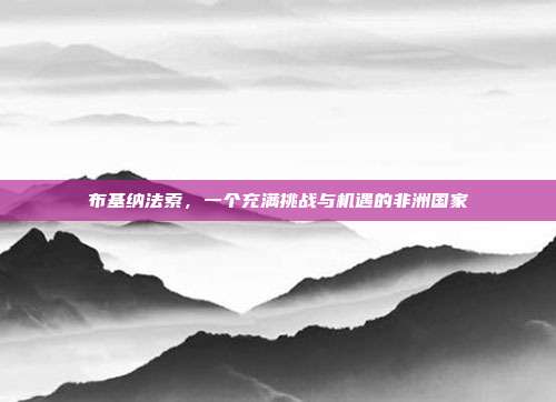 布基纳法索,一个充满挑战与机遇的非洲国家