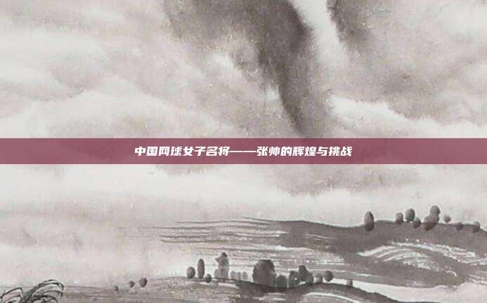 中国网球女子名将——张帅的辉煌与挑战