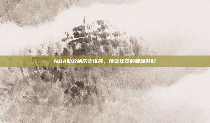 NBA助攻榜历史排名，传奇球员的辉煌时刻