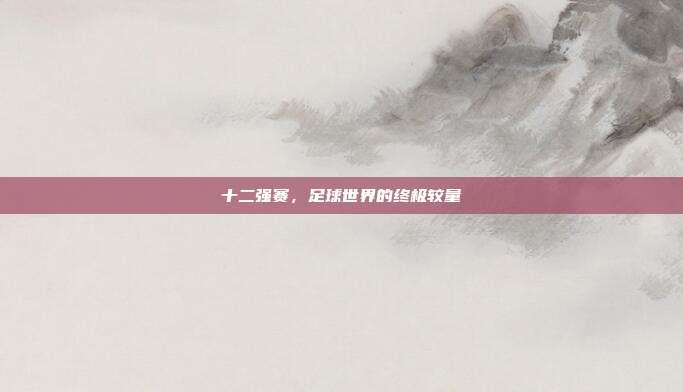 十二强赛,足球世界的终极较量