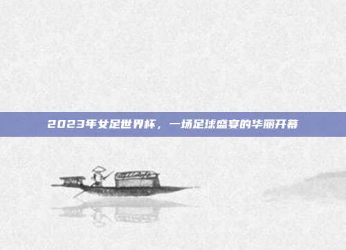 2023年女足世界杯,一场足球盛宴的华丽开幕