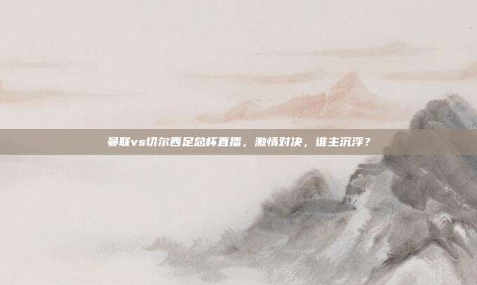 曼联vs切尔西足总杯直播,激情对决,谁主沉浮?