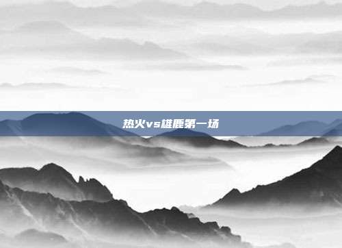 热火vs雄鹿第一场