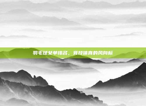 羽毛球女单排名,竞技体育的风向标
