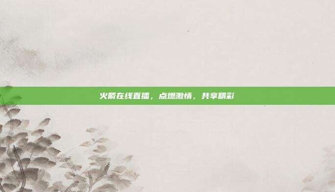 火箭在线直播,点燃激情,共享精彩