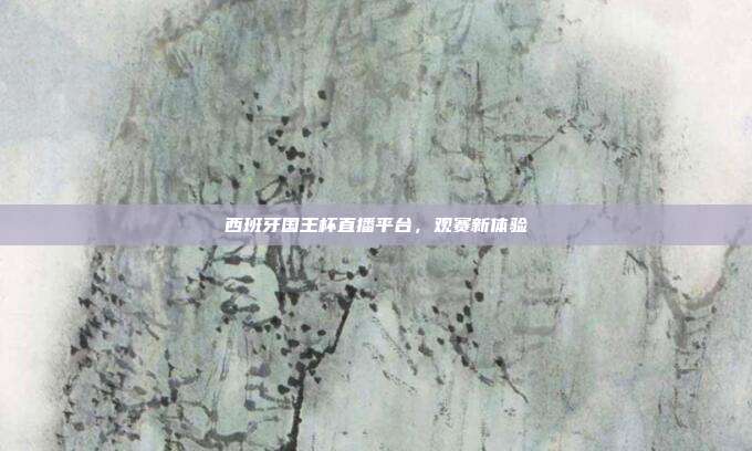 西班牙国王杯直播平台,观赛新体验