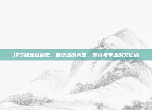JRS篮球直播吧,篮球迷的天堂,激情与专业的交汇点