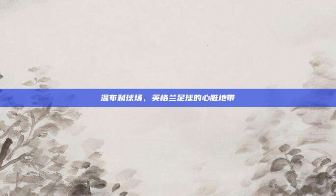 温布利球场,英格兰足球的心脏地带